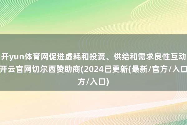开yun体育网促进虚耗和投资、供给和需求良性互动-开云官网切尔西赞助商(2024已更新(最新/官方/入口)