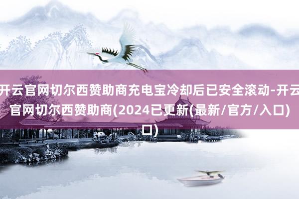 开云官网切尔西赞助商充电宝冷却后已安全滚动-开云官网切尔西赞助商(2024已更新(最新/官方/入口)