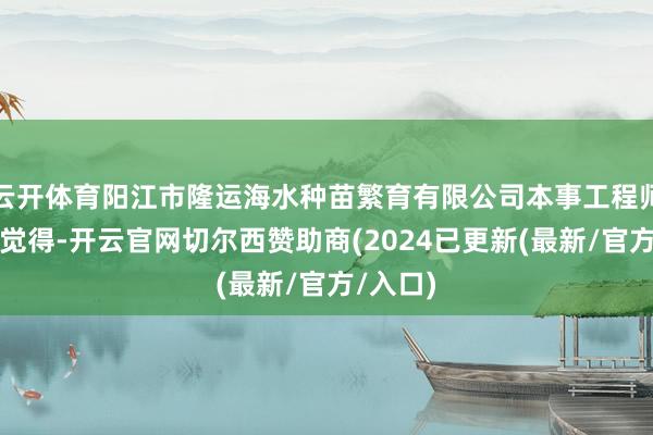 云开体育阳江市隆运海水种苗繁育有限公司本事工程师彭俊耀觉得-开云官网切尔西赞助商(2024已更新(最新/官方/入口)