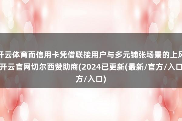 开云体育而信用卡凭借联接用户与多元铺张场景的上风-开云官网切尔西赞助商(2024已更新(最新/官方/入口)