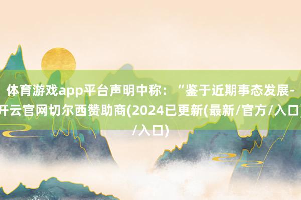 体育游戏app平台声明中称：“鉴于近期事态发展-开云官网切尔西赞助商(2024已更新(最新/官方/入口)