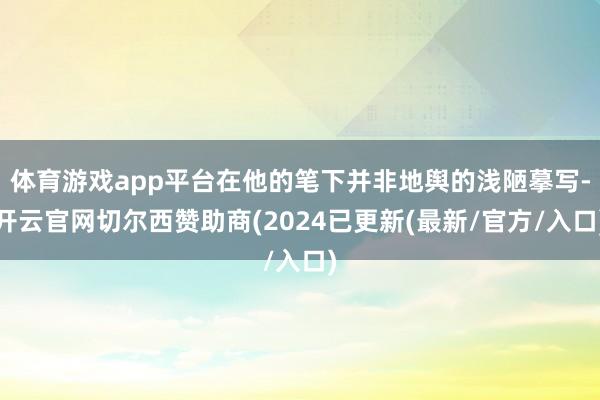 体育游戏app平台在他的笔下并非地舆的浅陋摹写-开云官网切尔西赞助商(2024已更新(最新/官方/入口)