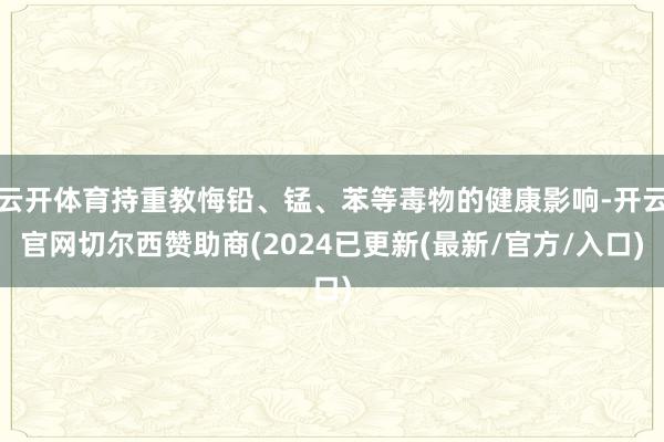 云开体育持重教悔铅、锰、苯等毒物的健康影响-开云官网切尔西赞助商(2024已更新(最新/官方/入口)
