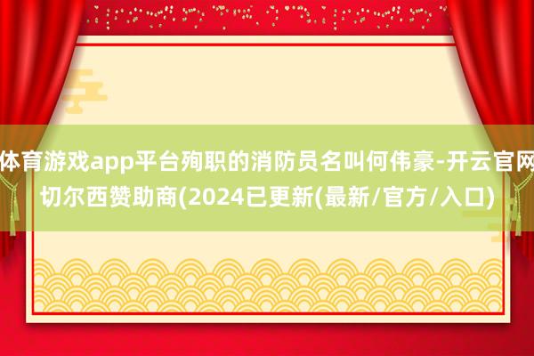 体育游戏app平台殉职的消防员名叫何伟豪-开云官网切尔西赞助商(2024已更新(最新/官方/入口)