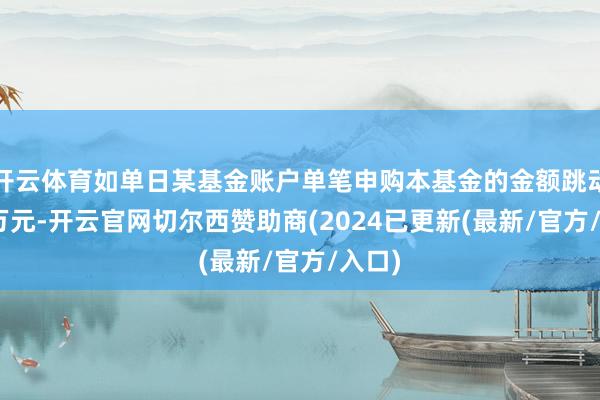 开云体育如单日某基金账户单笔申购本基金的金额跳动500万元-开云官网切尔西赞助商(2024已更新(最新/官方/入口)