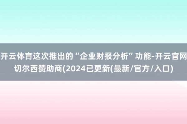 开云体育这次推出的“企业财报分析”功能-开云官网切尔西赞助商(2024已更新(最新/官方/入口)