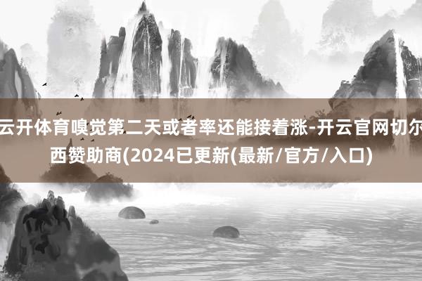 云开体育嗅觉第二天或者率还能接着涨-开云官网切尔西赞助商(2024已更新(最新/官方/入口)