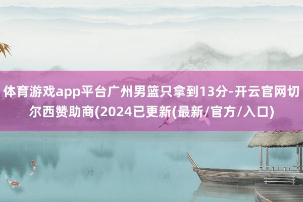 体育游戏app平台广州男篮只拿到13分-开云官网切尔西赞助商(2024已更新(最新/官方/入口)