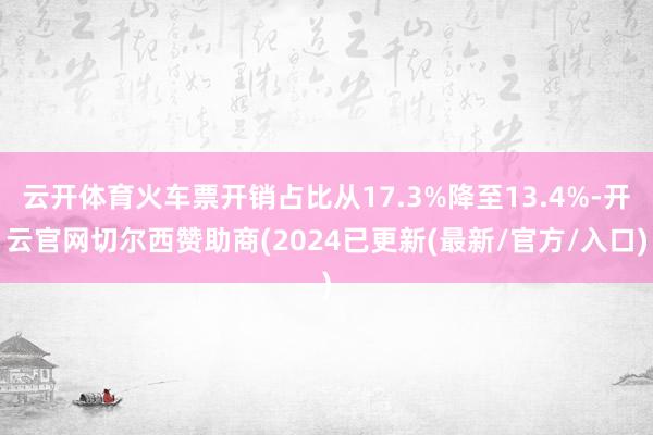 云开体育火车票开销占比从17.3%降至13.4%-开云官网切尔西赞助商(2024已更新(最新/官方/入口)