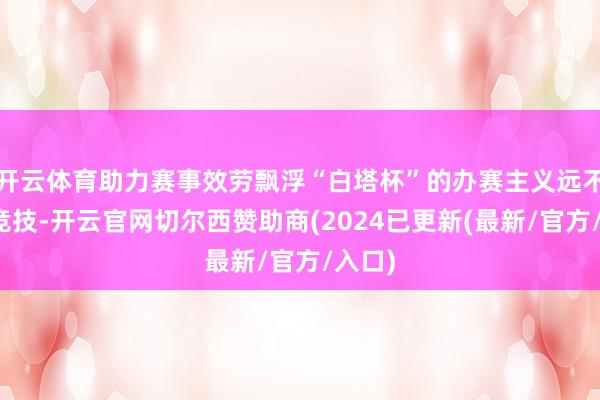 开云体育助力赛事效劳飘浮“白塔杯”的办赛主义远不啻于竞技-开云官网切尔西赞助商(2024已更新(最新/官方/入口)