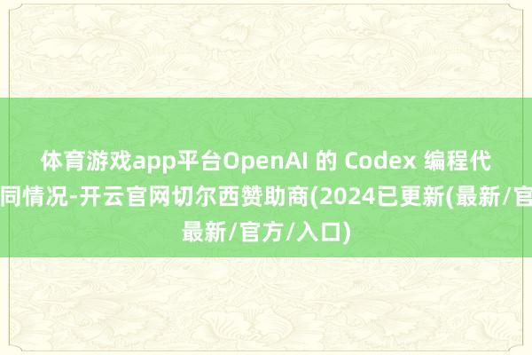 体育游戏app平台OpenAI 的 Codex 编程代理亦然雷同情况-开云官网切尔西赞助商(2024已更新(最新/官方/入口)