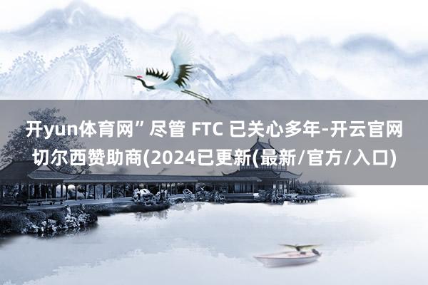开yun体育网”　　尽管 FTC 已关心多年-开云官网切尔西赞助商(2024已更新(最新/官方/入口)